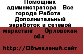 Помощник администратора - Все города Работа » Дополнительный заработок и сетевой маркетинг   . Орловская обл.